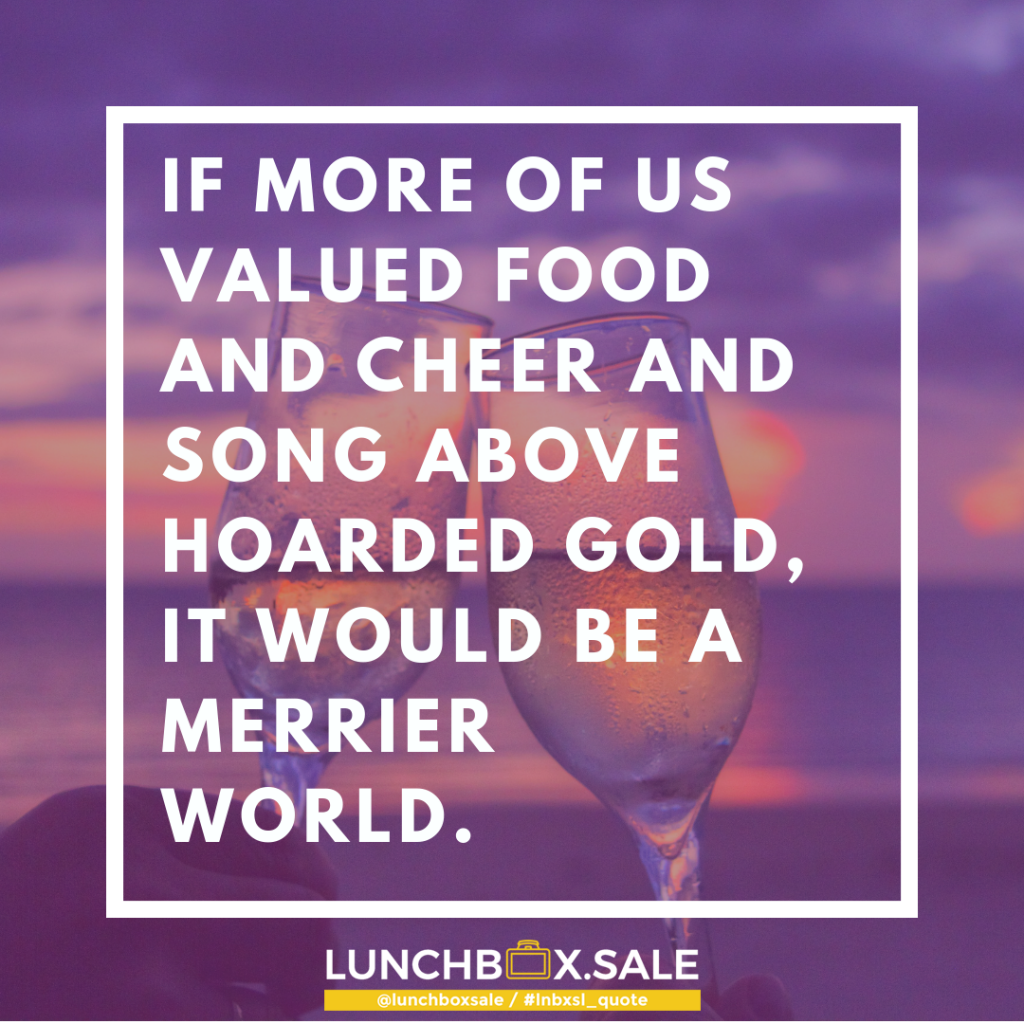 If more of us valued food and cheer and song above hoarded gold, it would be a merrier world.