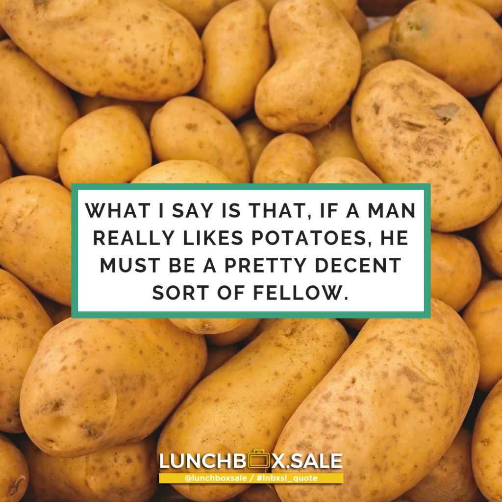 What I say is that, if a man really likes potatoes, he must be a pretty decent sort of fellow.
