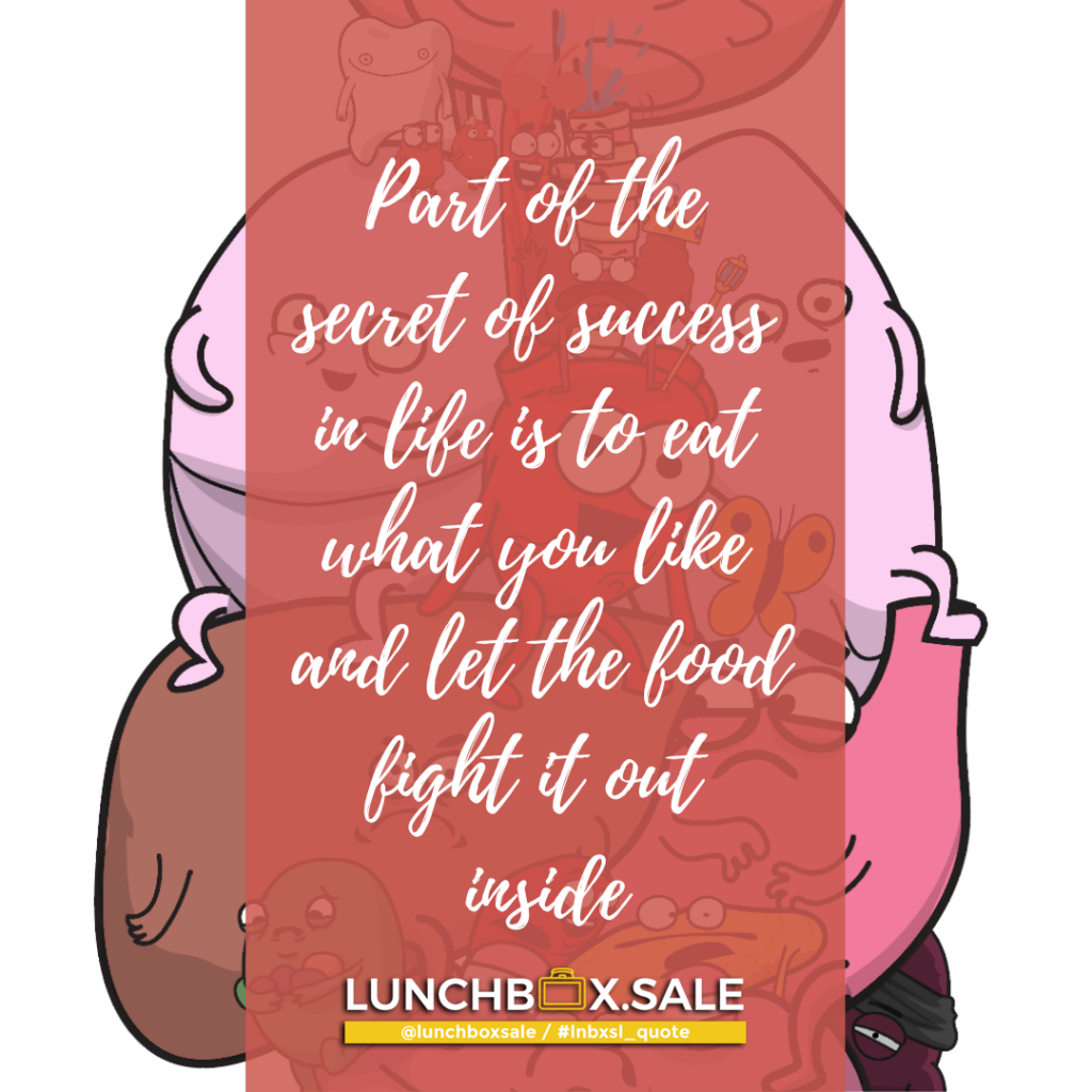 Part of the secret of success in life is to eat what you like and let the food fight it out inside.