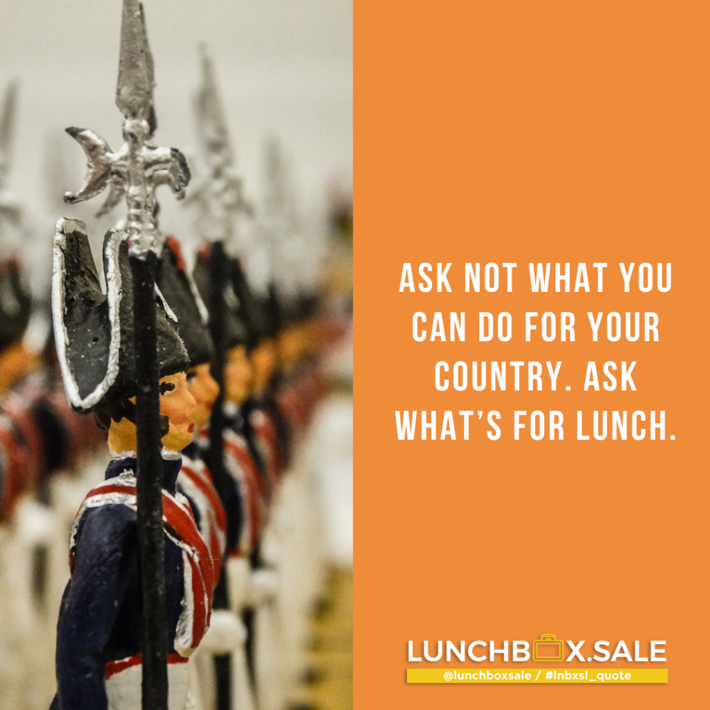 Ask not what you can do for your country. Ask what`s for lunch.